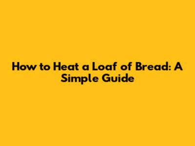 How to Heat a Loaf of Bread: A Simple Guide