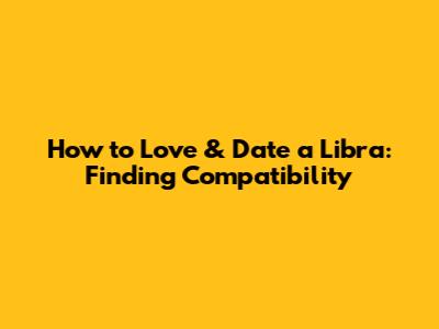 How to Love & Date a Libra: Finding Compatibility