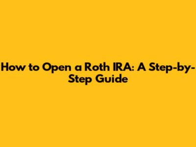 How to Open a Roth IRA: A Step-by-Step Guide
