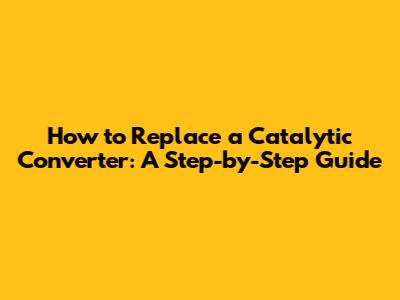 How to Replace a Catalytic Converter: A Step-by-Step Guide