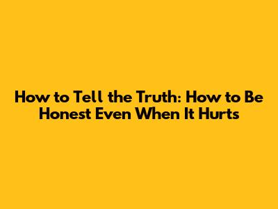 How to Tell the Truth: How to Be Honest Even When It Hurts