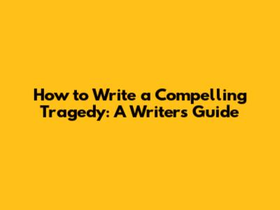 How to Write a Compelling Tragedy: A Writer's Guide