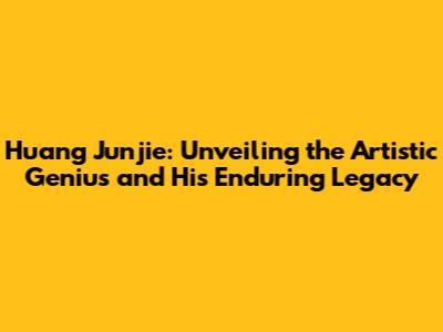 Huang Junjie: Unveiling the Artistic Genius and His Enduring Legacy