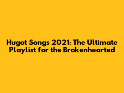 Hugot Songs 2021: The Ultimate Playlist for the Brokenhearted