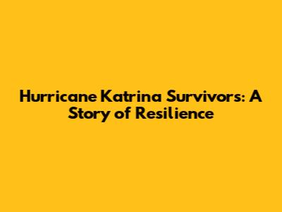 Hurricane Katrina Survivors: A Story of Resilience