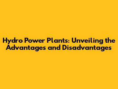 Hydro Power Plants: Unveiling the Advantages and Disadvantages