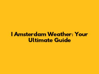 I Amsterdam Weather: Your Ultimate Guide
