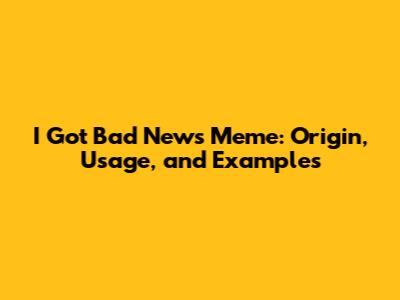 I Got Bad News Meme: Origin, Usage, and Examples