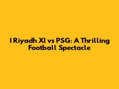 I Riyadh XI vs PSG: A Thrilling Football Spectacle