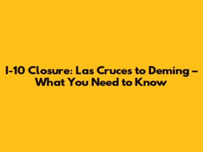 I-10 Closure: Las Cruces to Deming – What You Need to Know