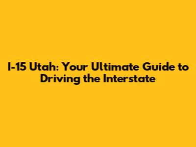 I-15 Utah: Your Ultimate Guide to Driving the Interstate