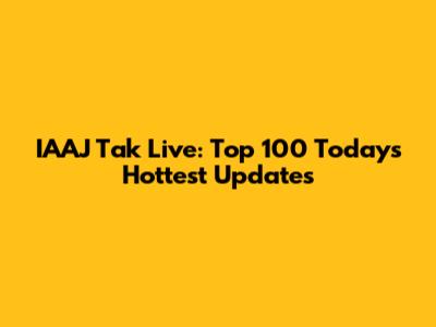 IAAJ Tak Live: Top 100 Today's Hottest Updates
