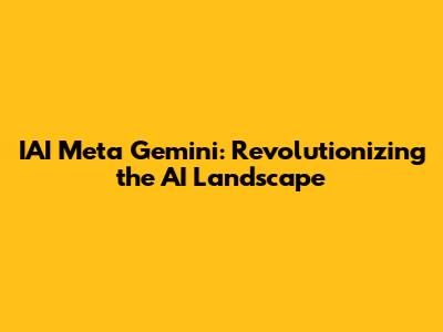 IAI Meta Gemini: Revolutionizing the AI Landscape