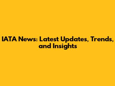 IATA News: Latest Updates, Trends, and Insights