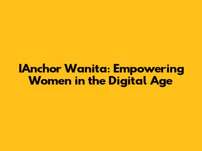 IAnchor Wanita: Empowering Women in the Digital Age