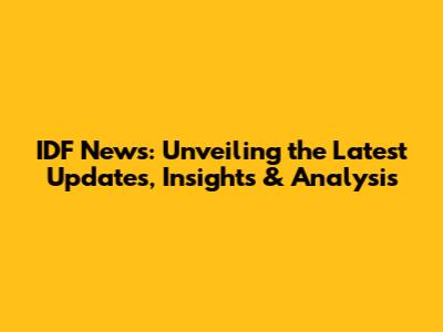 IDF News: Unveiling the Latest Updates, Insights & Analysis