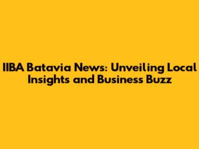 IIBA Batavia News: Unveiling Local Insights and Business Buzz