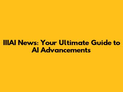 IIIAI News: Your Ultimate Guide to AI Advancements