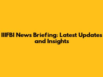 IIIFBI News Briefing: Latest Updates and Insights