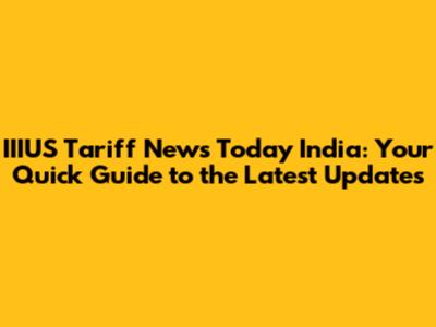 IIIUS Tariff News Today India: Your Quick Guide to the Latest Updates