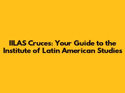 IILAS Cruces: Your Guide to the Institute of Latin American Studies