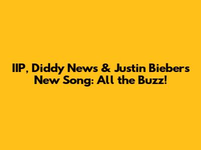 IIP, Diddy News & Justin Bieber's New Song: All the Buzz!