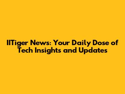IITiger News: Your Daily Dose of Tech Insights and Updates