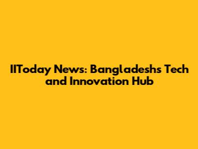 IIToday News: Bangladesh's Tech and Innovation Hub