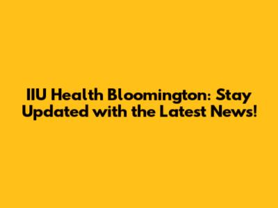 IIU Health Bloomington: Stay Updated with the Latest News!