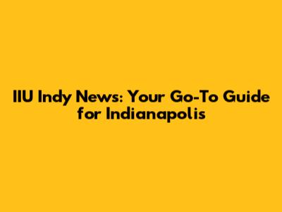 IIU Indy News: Your Go-To Guide for Indianapolis