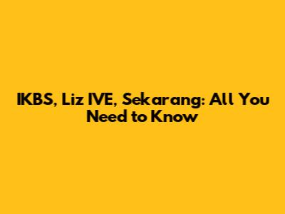 IKBS, Liz IVE, Sekarang: All You Need to Know