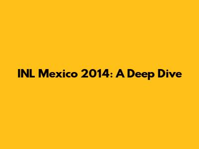INL Mexico 2014: A Deep Dive