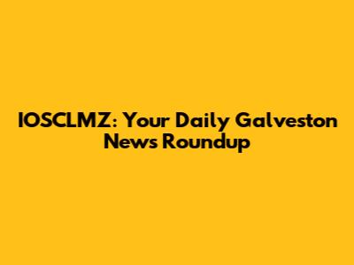 IOSCLMZ: Your Daily Galveston News Roundup