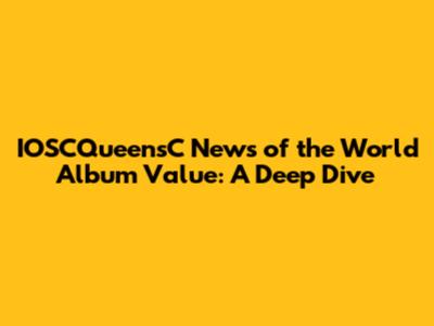 IOSCQueensC News of the World Album Value: A Deep Dive