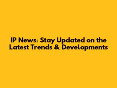 IP News: Stay Updated on the Latest Trends & Developments