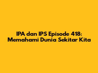 IPA dan IPS Episode 418: Memahami Dunia Sekitar Kita