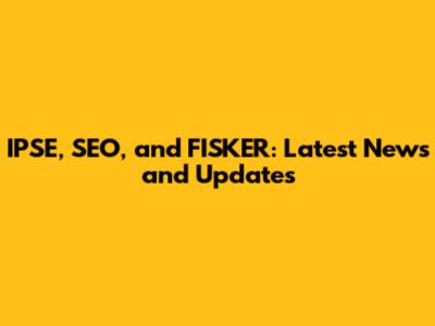 IPSE, SEO, and FISKER: Latest News and Updates