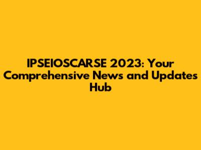 IPSEIOSCARSE 2023: Your Comprehensive News and Updates Hub