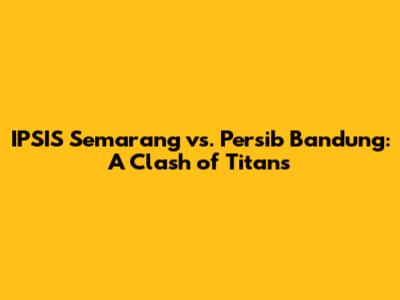 IPSIS Semarang vs. Persib Bandung: A Clash of Titans
