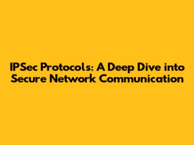 IPSec Protocols: A Deep Dive into Secure Network Communication