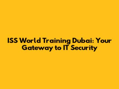 ISS World Training Dubai: Your Gateway to IT Security