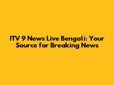 ITV 9 News Live Bengali: Your Source for Breaking News