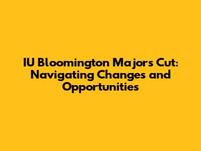 IU Bloomington Majors Cut: Navigating Changes and Opportunities