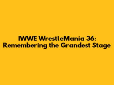 IWWE WrestleMania 36: Remembering the Grandest Stage
