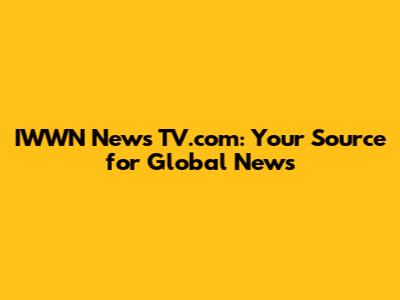 IWWN News TV.com: Your Source for Global News