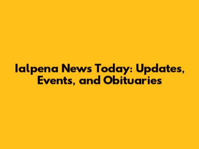 Ialpena News Today: Updates, Events, and Obituaries