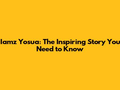 Iamz Yosua: The Inspiring Story You Need to Know