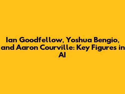 Ian Goodfellow, Yoshua Bengio, and Aaron Courville: Key Figures in AI