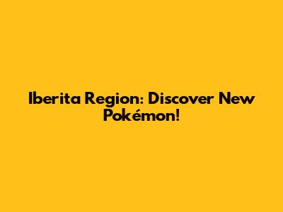 Iberita Region: Discover New Pokémon!