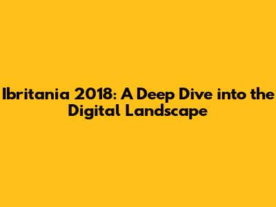 Ibritania 2018: A Deep Dive into the Digital Landscape